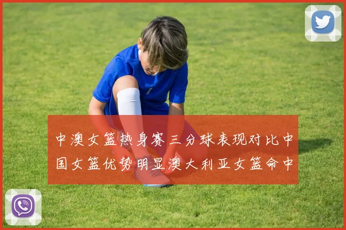 中澳女篮热身赛三分球表现对比中国女篮优势明显澳大利亚女篮命中率低下