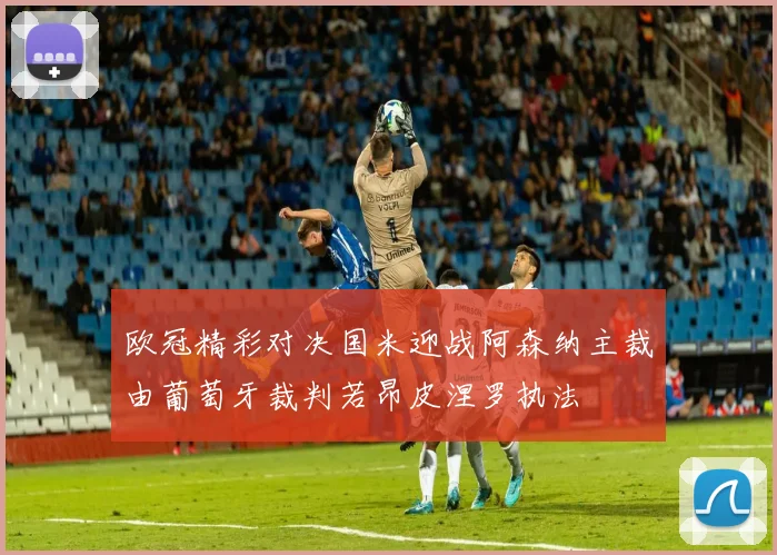 欧冠精彩对决国米迎战阿森纳主裁由葡萄牙裁判若昂皮涅罗执法
