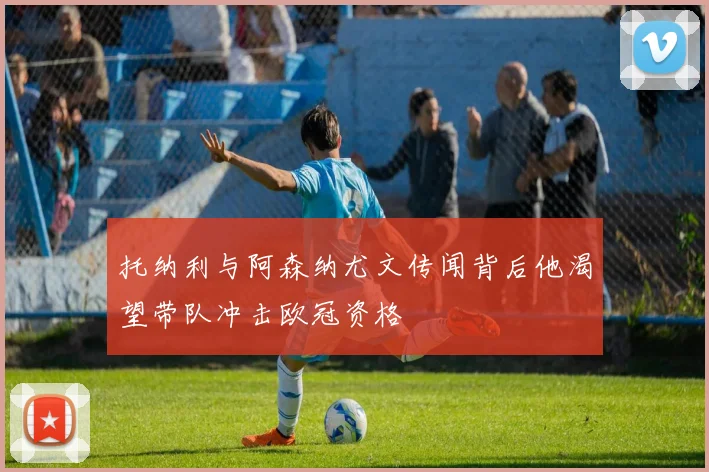 托纳利与阿森纳尤文传闻背后他渴望带队冲击欧冠资格