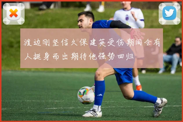 渡边刚坚信久保建英受伤期间会有人挺身而出期待他强势回归