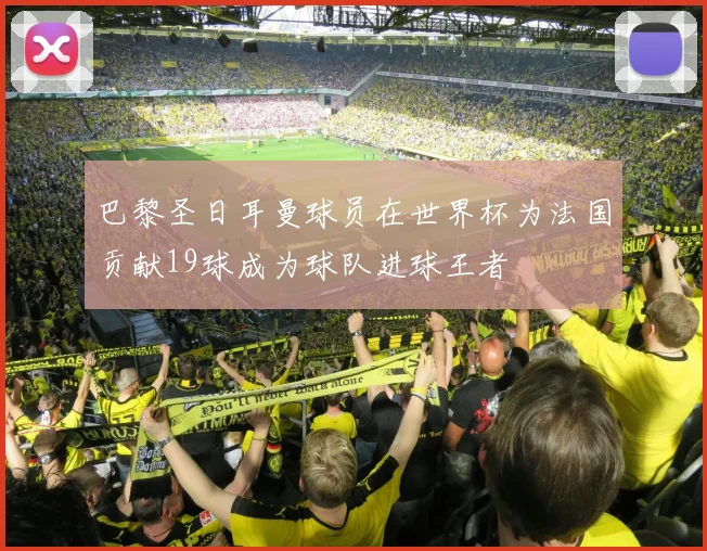 巴黎圣日耳曼球员在世界杯为法国贡献19球成为球队进球王者