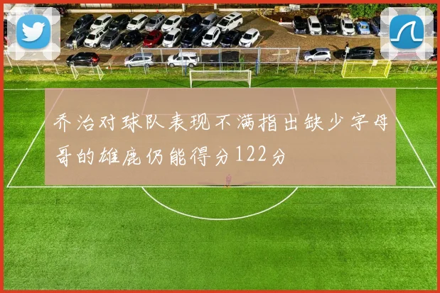 乔治对球队表现不满指出缺少字母哥的雄鹿仍能得分122分