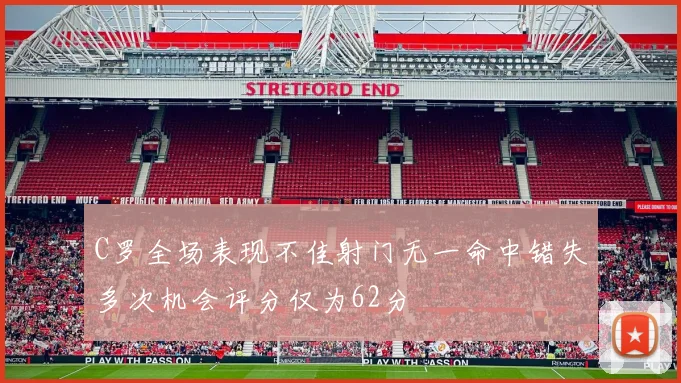 C罗全场表现不佳射门无一命中错失多次机会评分仅为62分