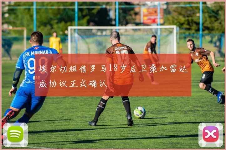 埃尔切租借罗马18岁后卫桑加雷达成协议正式确认
