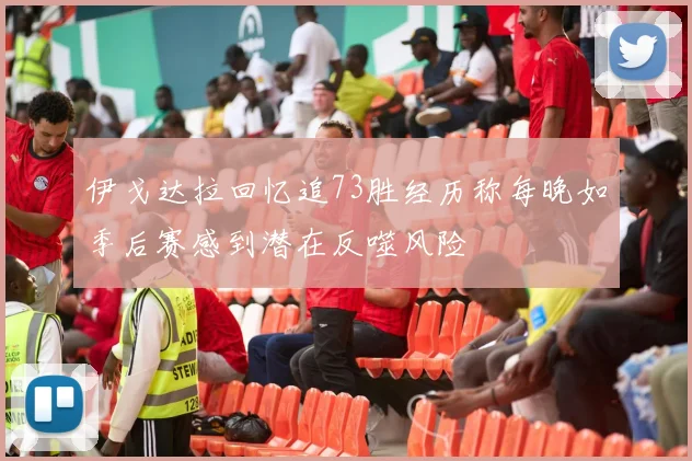 伊戈达拉回忆追73胜经历称每晚如季后赛感到潜在反噬风险