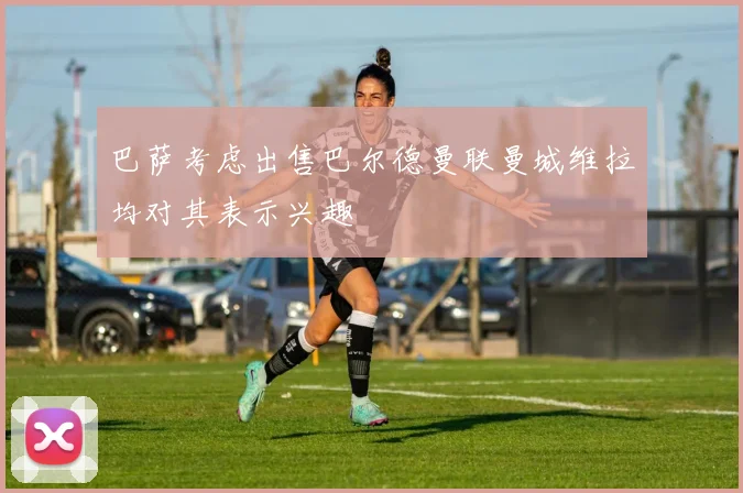巴萨考虑出售巴尔德曼联曼城维拉均对其表示兴趣