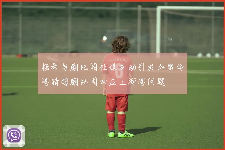 杨希与蒯纪闻社媒互动引发加盟海港猜想蒯纪闻回应上海港问题