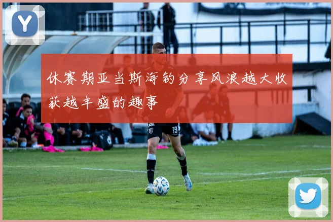 休赛期亚当斯海钓分享风浪越大收获越丰盛的趣事