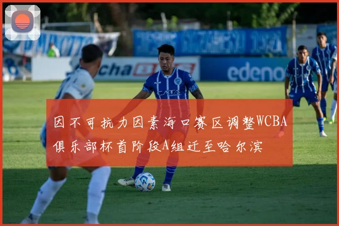 因不可抗力因素海口赛区调整WCBA俱乐部杯首阶段A组迁至哈尔滨