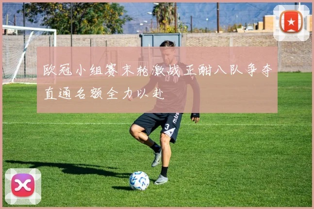 欧冠小组赛末轮激战正酣八队争夺直通名额全力以赴