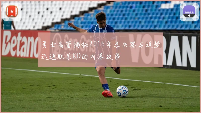 勇士高管揭秘2016年总决赛后追梦迅速联系KD的内幕故事