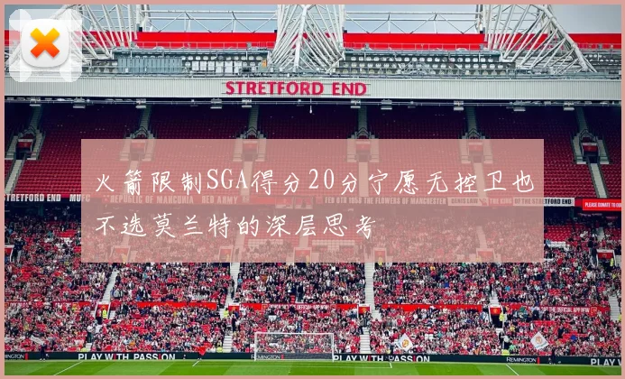 火箭限制SGA得分20分宁愿无控卫也不选莫兰特的深层思考