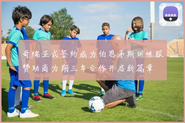奇瑞正式签约成为伯恩茅斯训练服赞助商为期三年合作开启新篇章