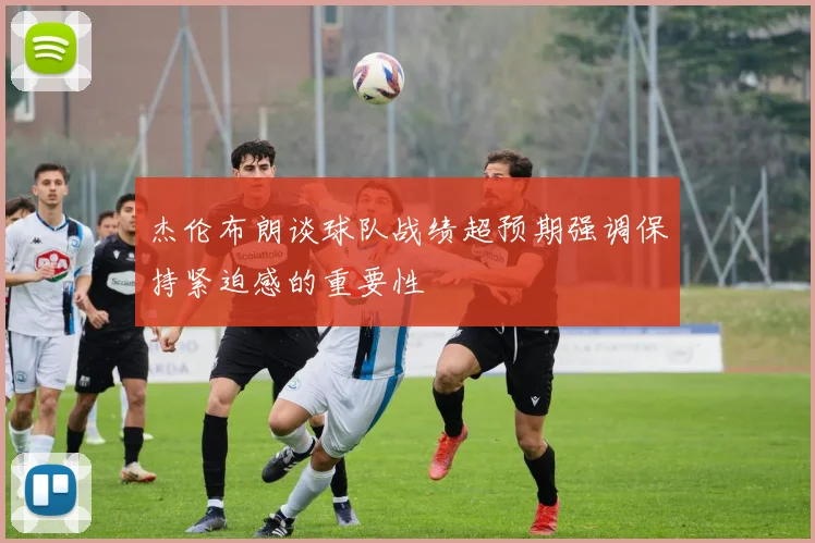 杰伦布朗谈球队战绩超预期强调保持紧迫感的重要性
