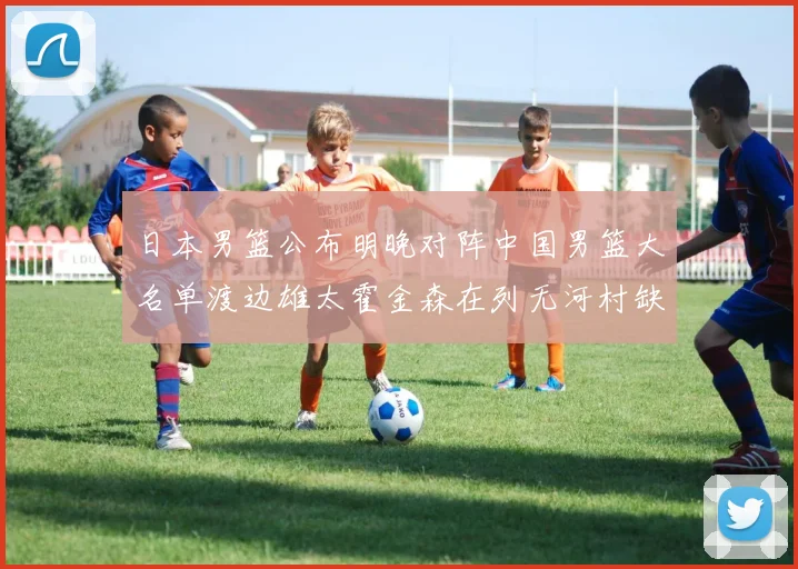 日本男篮公布明晚对阵中国男篮大名单渡边雄太霍金森在列无河村缺席