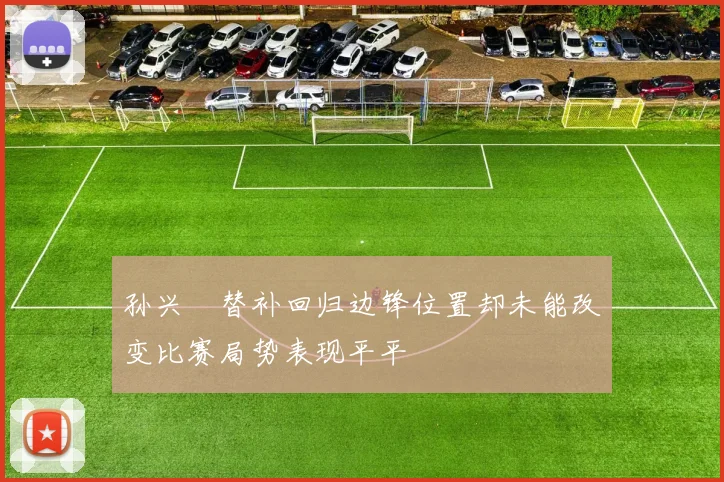 孙兴慜替补回归边锋位置却未能改变比赛局势表现平平