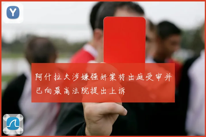 阿什拉夫涉嫌强奸案将出庭受审并已向最高法院提出上诉