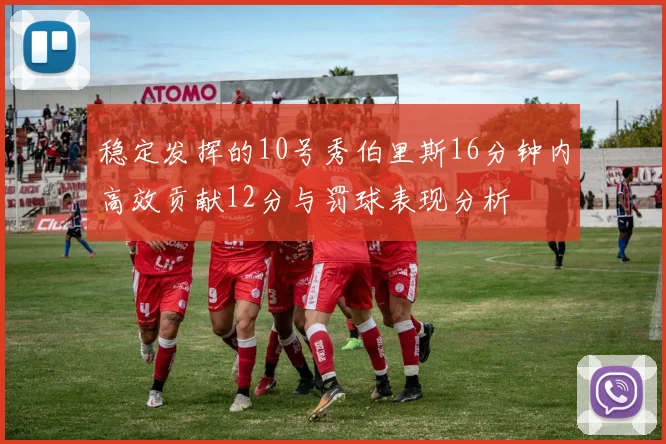 稳定发挥的10号秀伯里斯16分钟内高效贡献12分与罚球表现分析