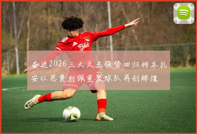 奋进2026三大天王强势回归姆本扎安以恩费利佩重聚球队再创辉煌