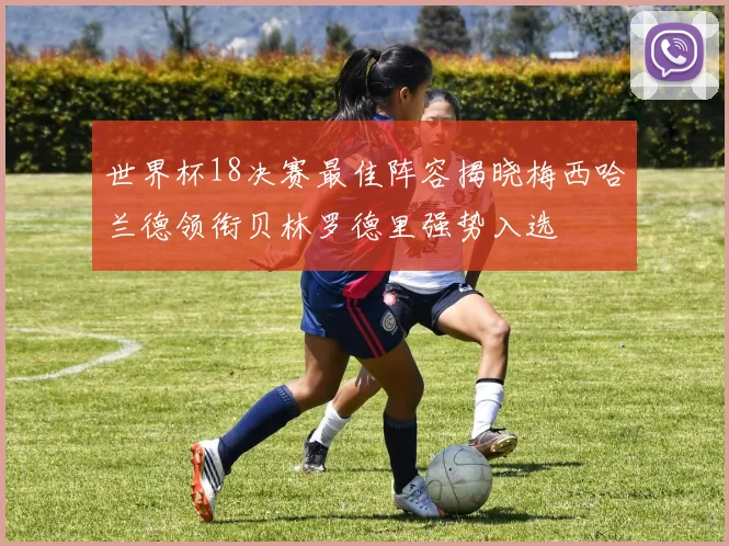 世界杯18决赛最佳阵容揭晓梅西哈兰德领衔贝林罗德里强势入选