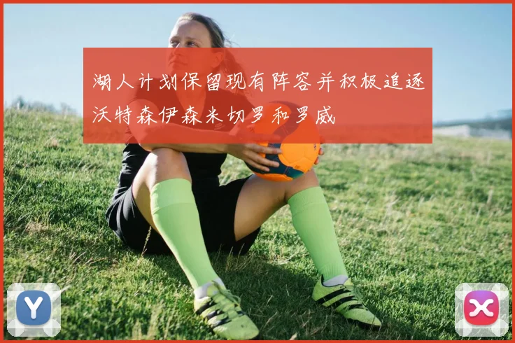湖人计划保留现有阵容并积极追逐沃特森伊森米切罗和罗威