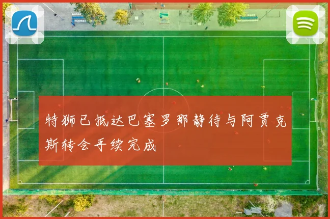 特狮已抵达巴塞罗那静待与阿贾克斯转会手续完成