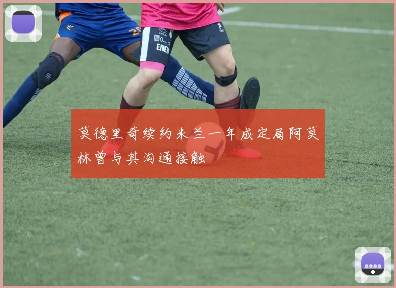 莫德里奇续约米兰一年成定局阿莫林曾与其沟通接触
