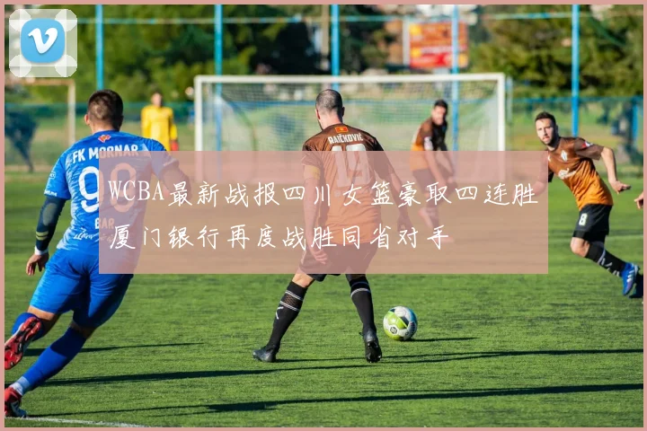 WCBA最新战报四川女篮豪取四连胜厦门银行再度战胜同省对手